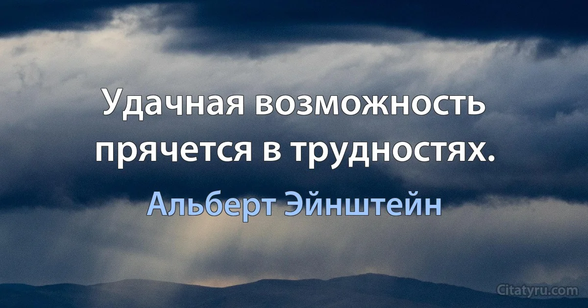 Удачная возможность прячется в трудностях. (Альберт Эйнштейн)