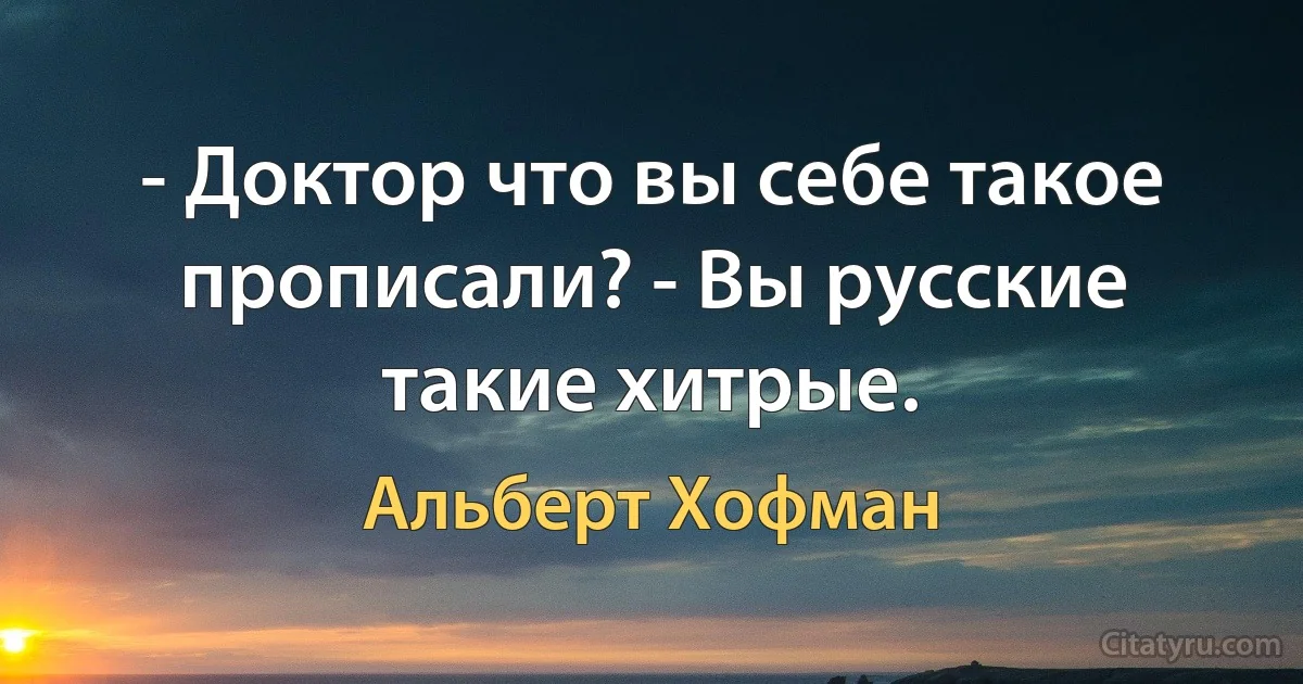 - Доктор что вы себе такое прописали? - Вы русские такие хитрые. (Альберт Хофман)