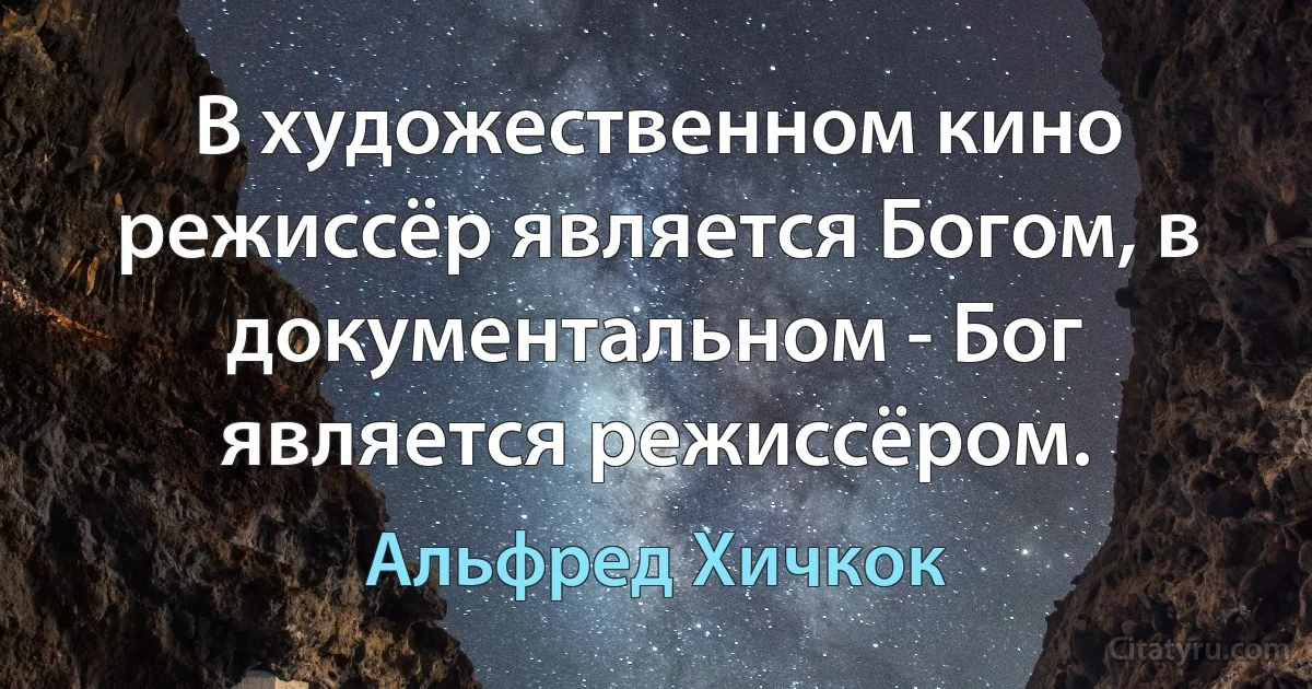 В художественном кино режиссёр является Богом, в документальном - Бог является режиссёром. (Альфред Хичкок)