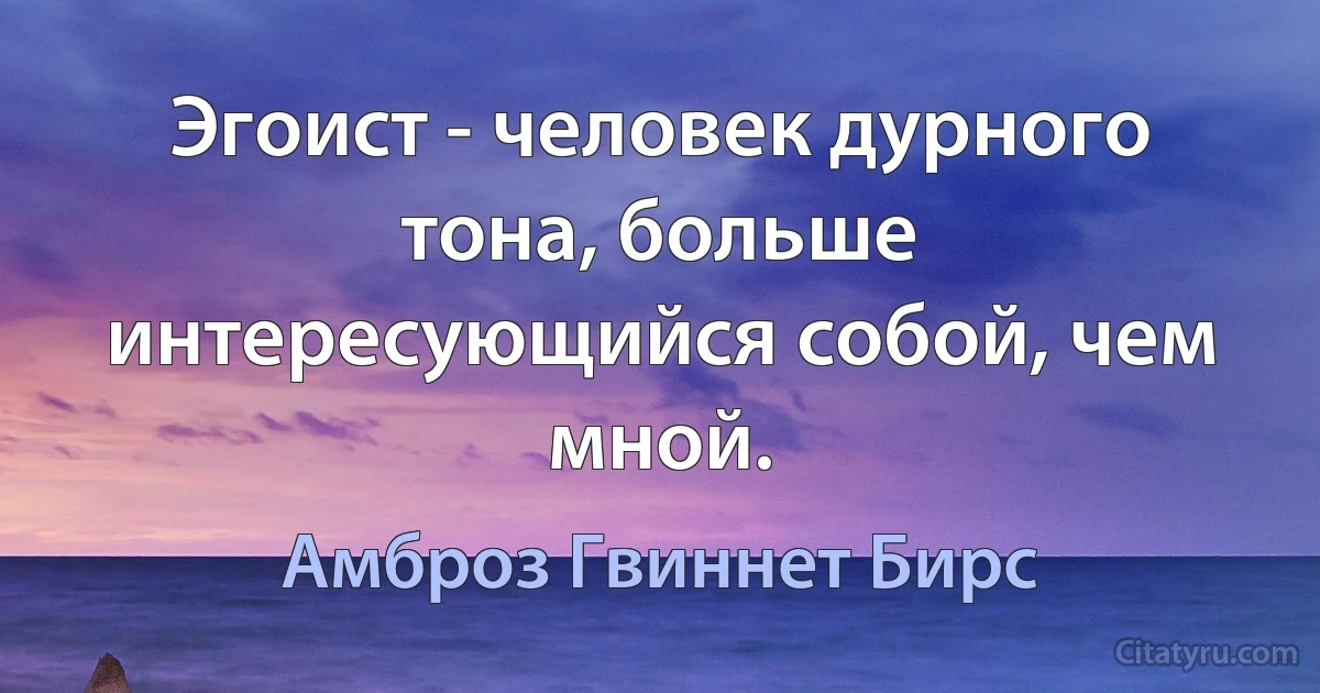 Эгоист - человек дурного тона, больше интересующийся собой, чем мной. (Амброз Гвиннет Бирс)