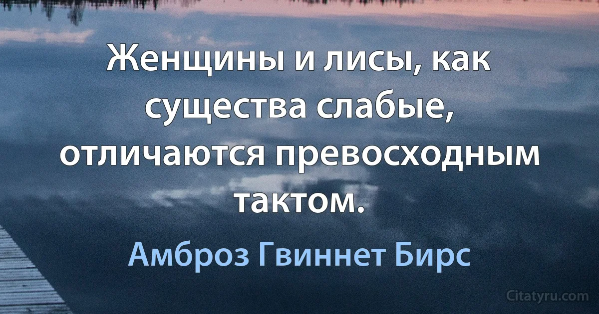 Женщины и лисы, как существа слабые, отличаются превосходным тактом. (Амброз Гвиннет Бирс)