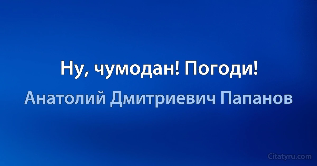 Ну, чумодан! Погоди! (Анатолий Дмитриевич Папанов)