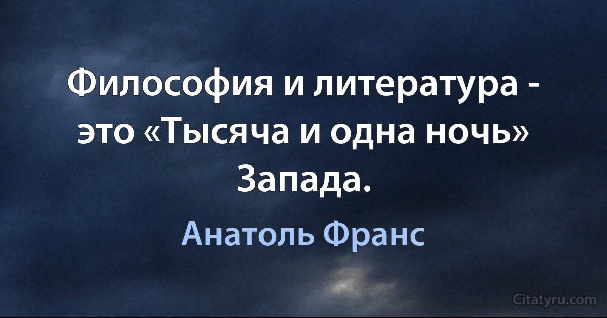 Философия и литература - это «Тысяча и одна ночь» Запада. (Анатоль Франс)