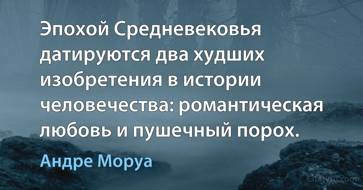 Эпохой Средневековья датируются два худших изобретения в истории человечества: романтическая любовь и пушечный порох. (Андре Моруа)