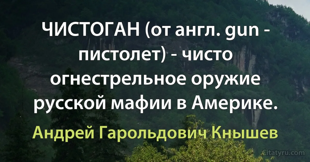 ЧИСТОГАН (от англ. gun - пистолет) - чисто огнестрельное оружие русской мафии в Америке. (Андрей Гарольдович Кнышев)