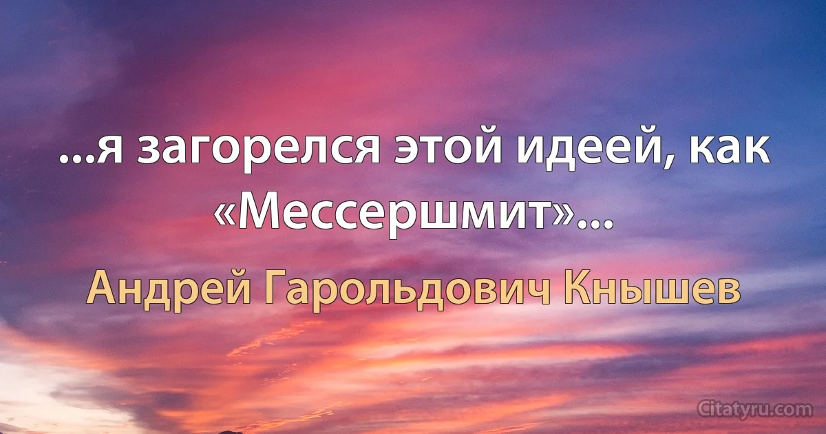 ...я загорелся этой идеей, как «Мессершмит»... (Андрей Гарольдович Кнышев)