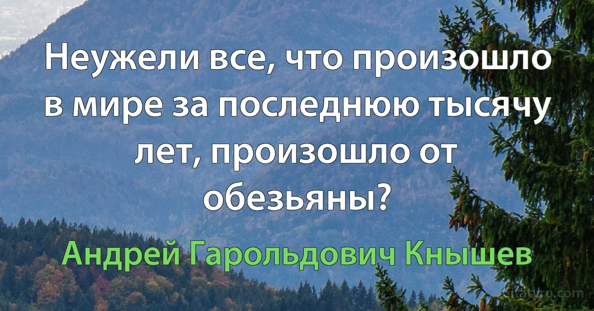 Неужели все, что произошло в мире за последнюю тысячу лет, произошло от обезьяны? (Андрей Гарольдович Кнышев)