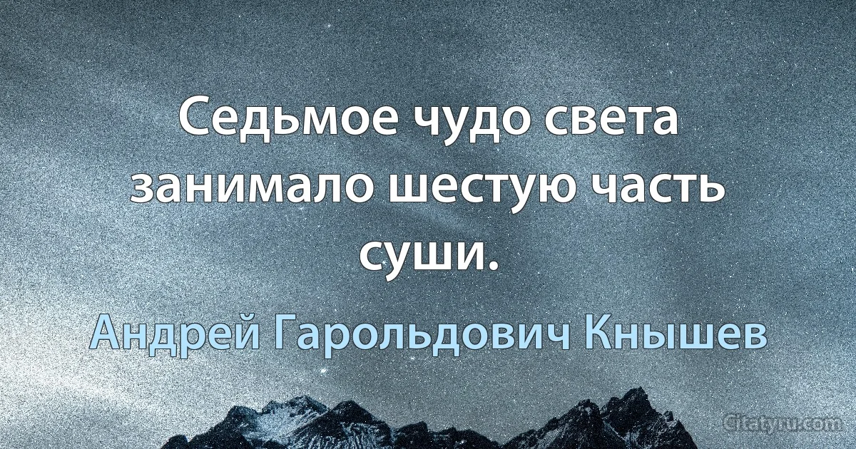 Седьмое чудо света занимало шестую часть суши. (Андрей Гарольдович Кнышев)