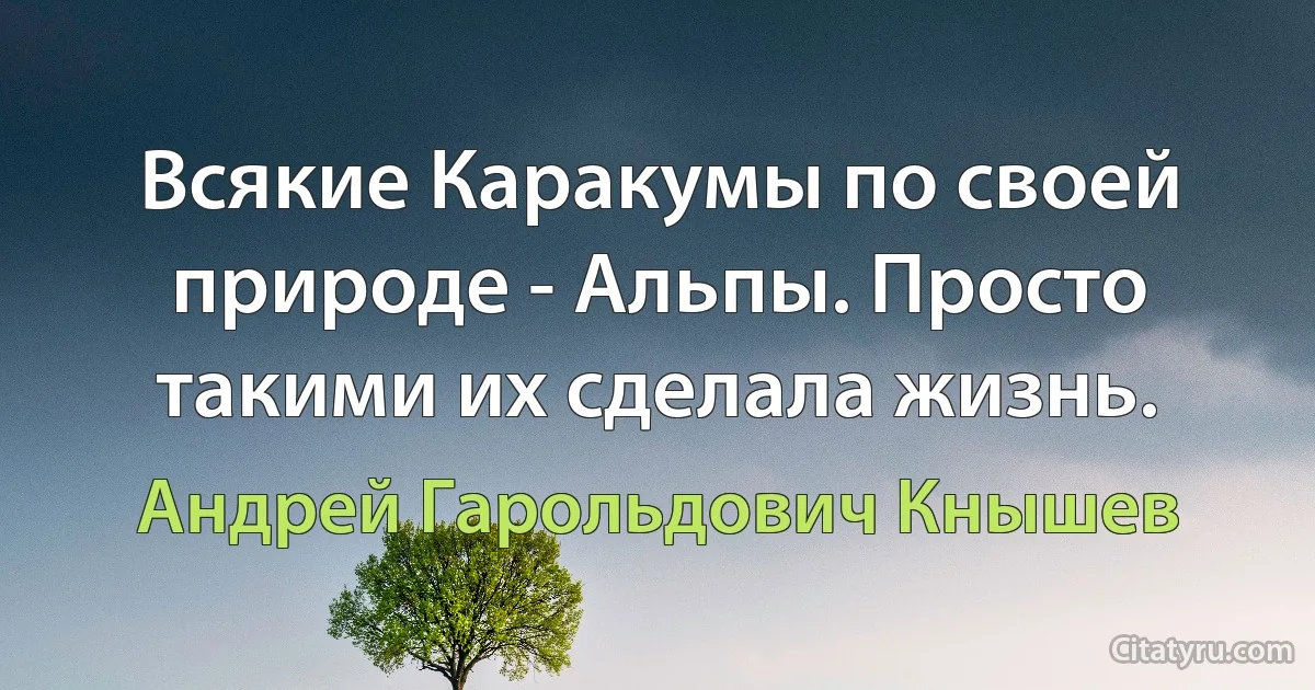 Всякие Каракумы по своей природе - Альпы. Просто такими их сделала жизнь. (Андрей Гарольдович Кнышев)