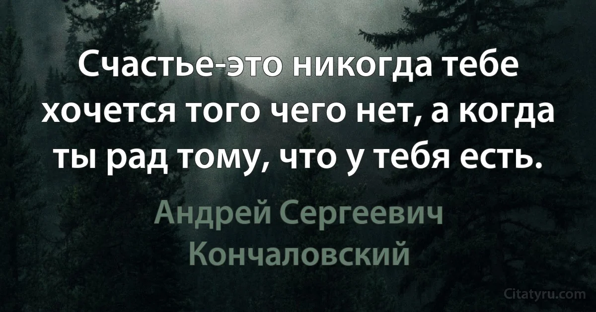 Счастье-это никогда тебе хочется того чего нет, а когда ты рад тому, что у тебя есть. (Андрей Сергеевич Кончаловский)