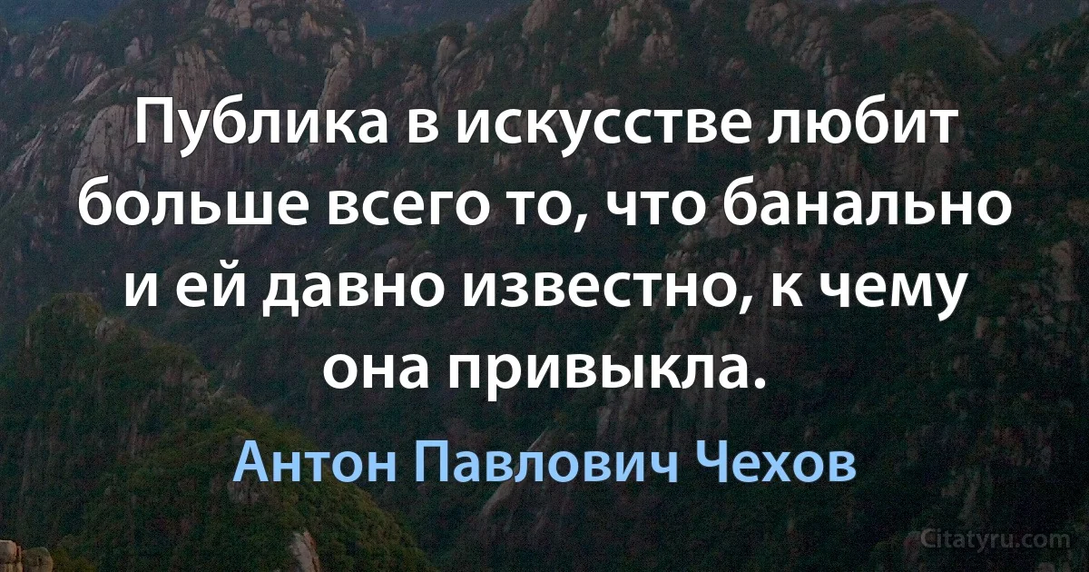 Публика в искусстве любит больше всего то, что банально и ей давно известно, к чему она привыкла. (Антон Павлович Чехов)