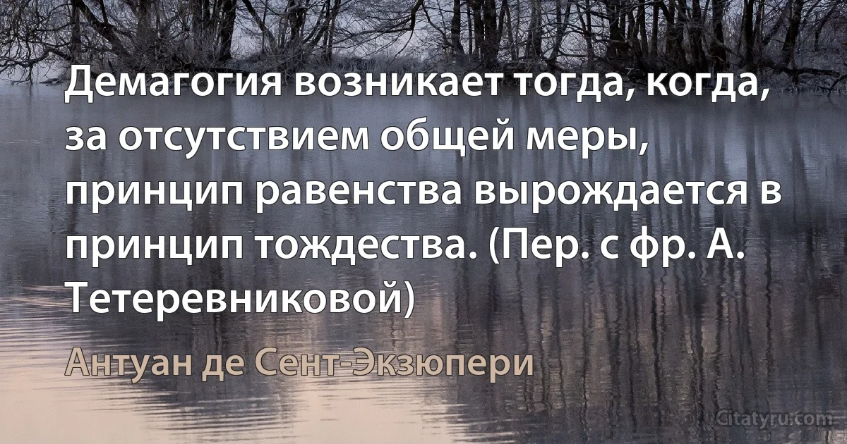 Демагогия возникает тогда, когда, за отсутствием общей меры, принцип равенства вырождается в принцип тождества. (Пер. с фр. А. Тетеревниковой) (Антуан де Сент-Экзюпери)