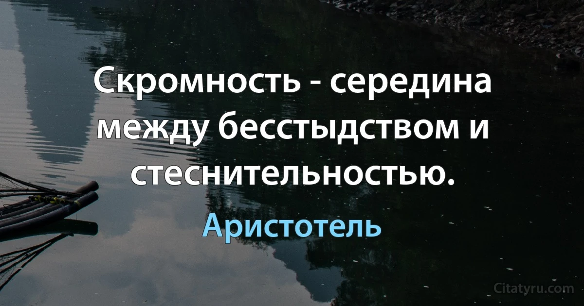 Скромность - середина между бесстыдством и стеснительностью. (Аристотель)