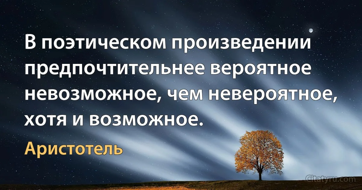 В поэтическом произведении предпочтительнее вероятное невозможное, чем невероятное, хотя и возможное. (Аристотель)