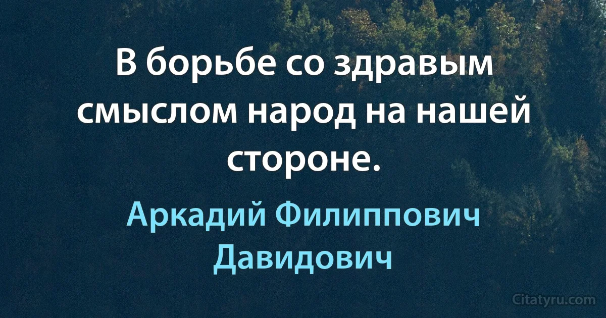 В борьбе со здравым смыслом народ на нашей стороне. (Аркадий Филиппович Давидович)