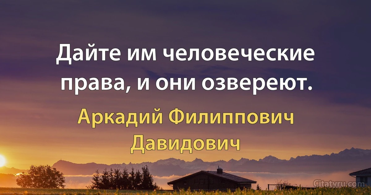 Дайте им человеческие права, и они озвереют. (Аркадий Филиппович Давидович)