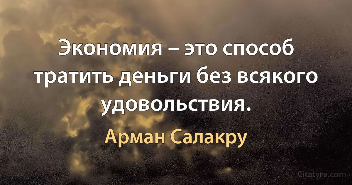 Экономия – это способ тратить деньги без всякого удовольствия. (Арман Салакру)