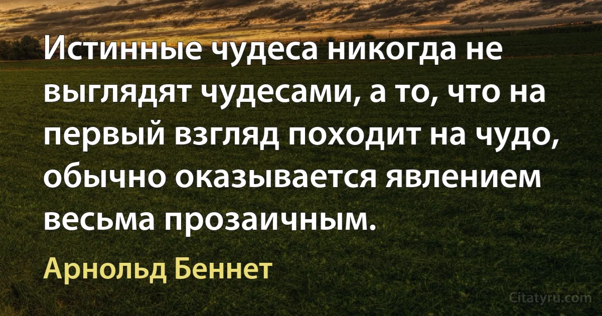 Истинные чудеса никогда не выглядят чудесами, а то, что на первый взгляд походит на чудо, обычно оказывается явлением весьма прозаичным. (Арнольд Беннет)