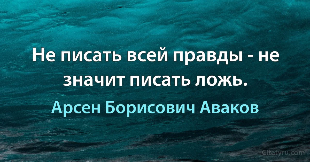 Не писать всей правды - не значит писать ложь. (Арсен Борисович Аваков)