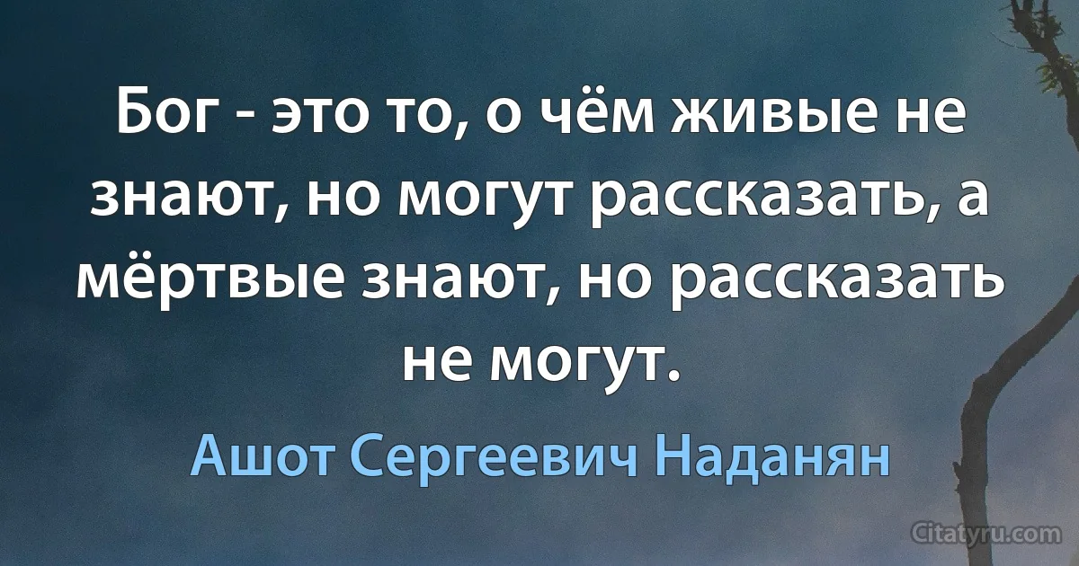 Бог - это то, о чём живые не знают, но могут рассказать, а мёртвые знают, но рассказать не могут. (Ашот Сергеевич Наданян)