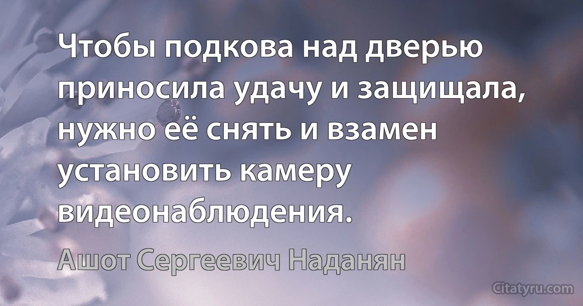 Чтобы подкова над дверью приносила удачу и защищала, нужно её снять и взамен установить камеру видеонаблюдения. (Ашот Сергеевич Наданян)