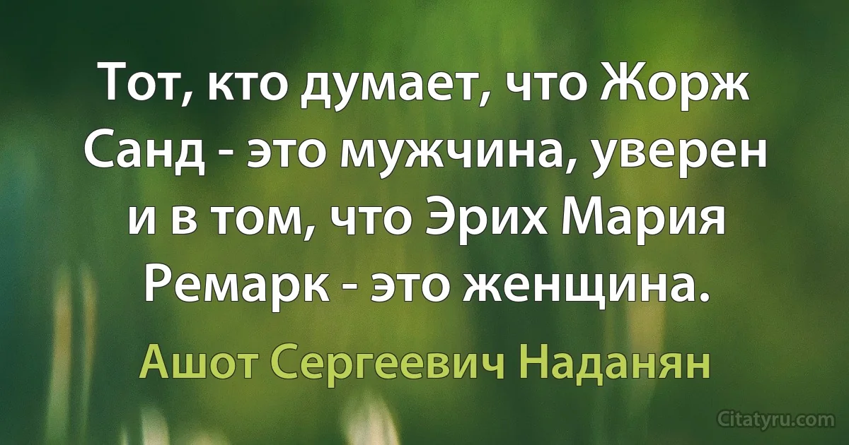 Тот, кто думает, что Жорж Санд - это мужчина, уверен и в том, что Эрих Мария Ремарк - это женщина. (Ашот Сергеевич Наданян)