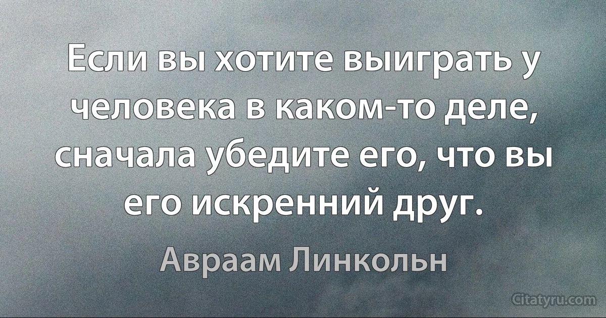 Если вы хотите выиграть у человека в каком-то деле, сначала убедите его, что вы его искренний друг. (Авраам Линкольн)