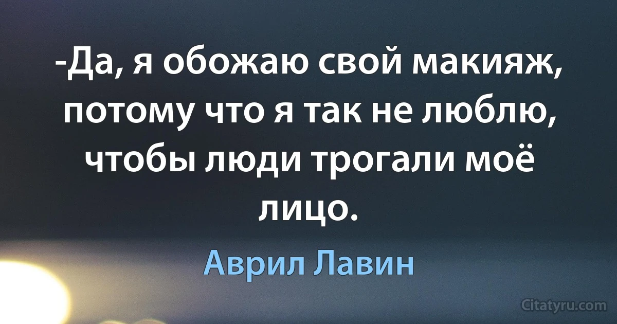 -Да, я обожаю свой макияж, потому что я так не люблю, чтобы люди трогали моё лицо. (Аврил Лавин)