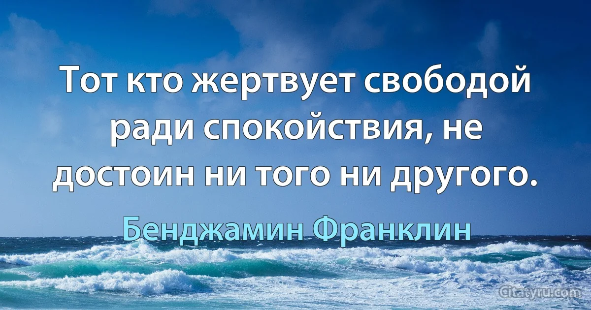 Тот кто жертвует свободой ради спокойствия, не достоин ни того ни другого. (Бенджамин Франклин)