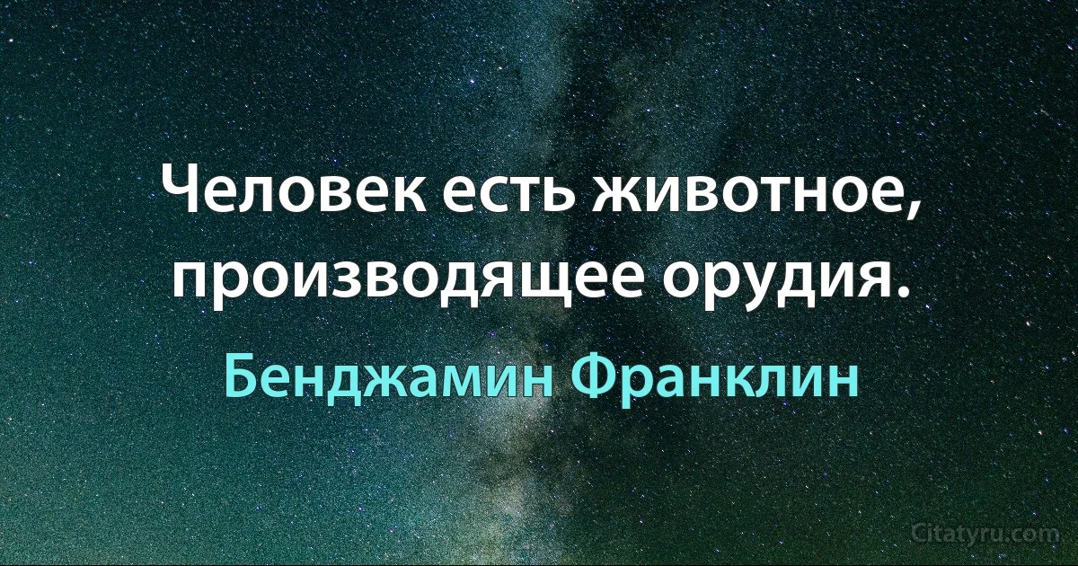 Человек есть животное, производящее орудия. (Бенджамин Франклин)