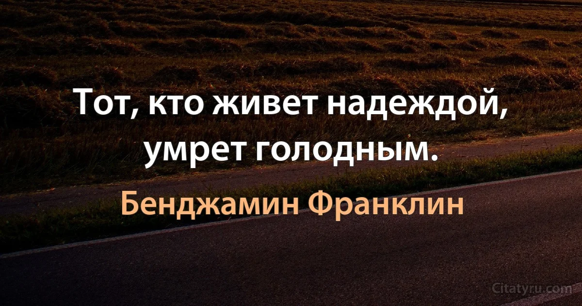 Тот, кто живет надеждой, умрет голодным. (Бенджамин Франклин)