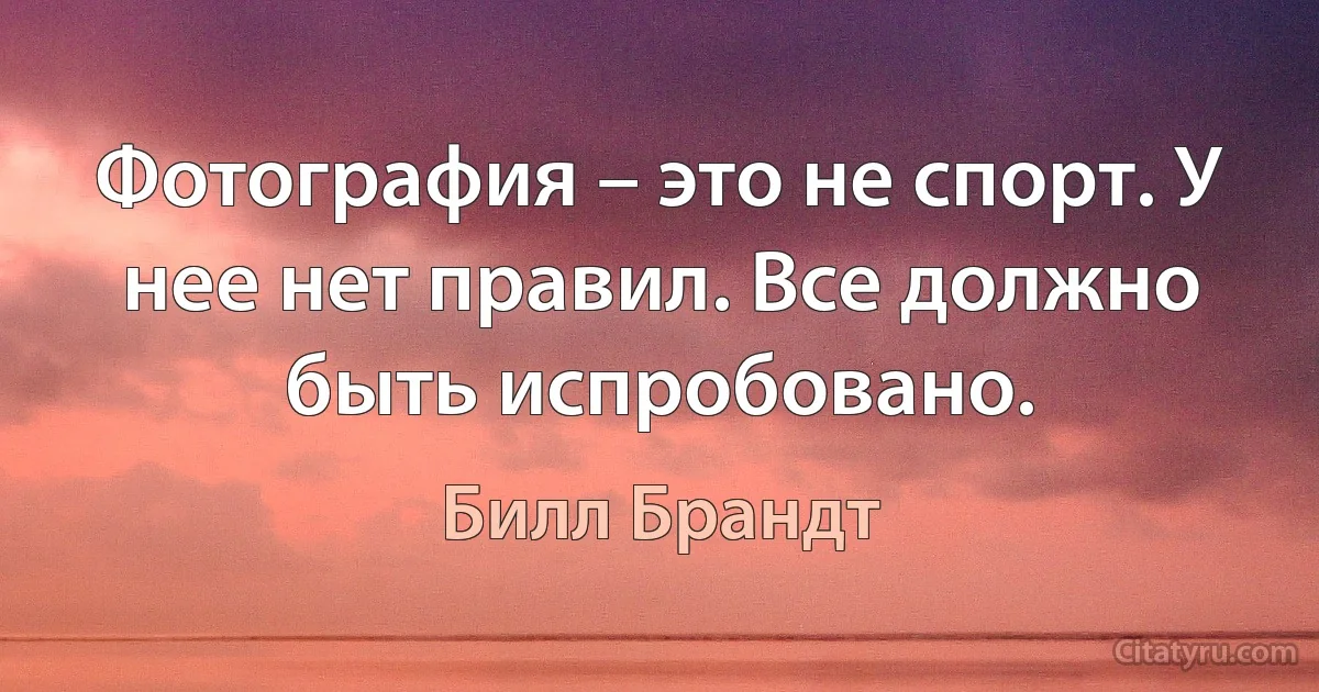 Фотография – это не спорт. У нее нет правил. Все должно быть испробовано. (Билл Брандт)