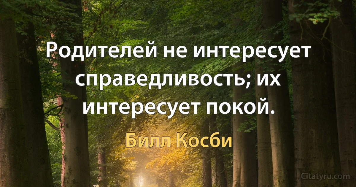 Родителей не интересует справедливость; их интересует покой. (Билл Косби)