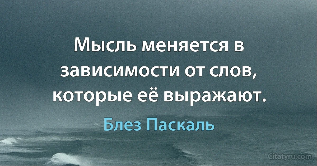 Мысль меняется в зависимости от слов, которые её выражают. (Блез Паскаль)