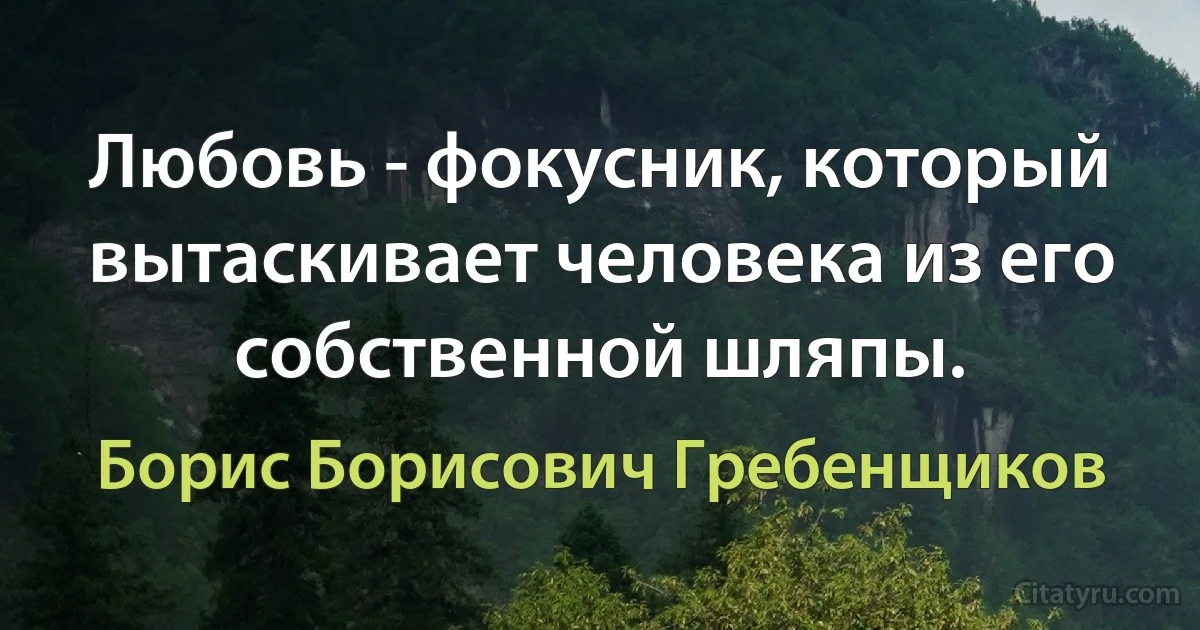 Любовь - фокусник, который вытаскивает человека из его собственной шляпы. (Борис Борисович Гребенщиков)