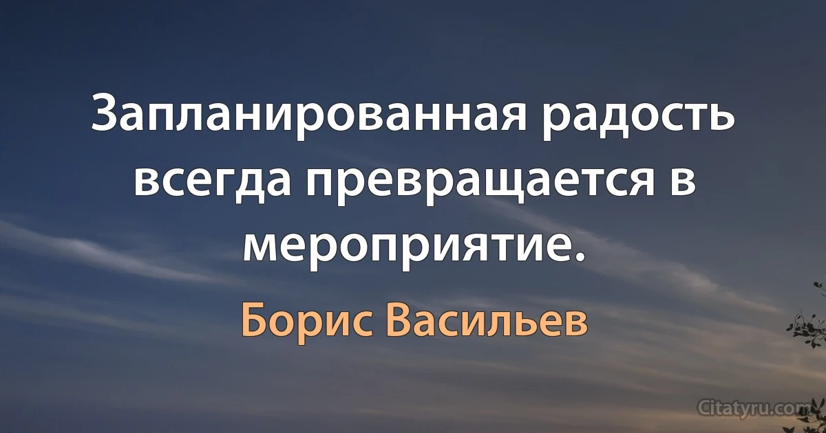 Запланированная радость всегда превращается в мероприятие. (Борис Васильев)