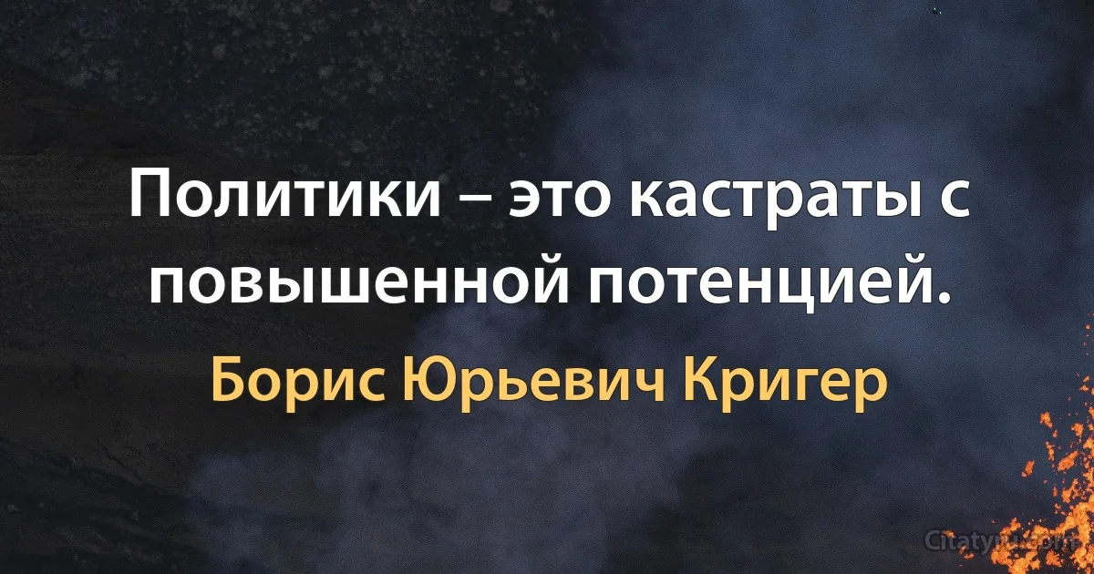 Политики – это кастраты с повышенной потенцией. (Борис Юрьевич Кригер)