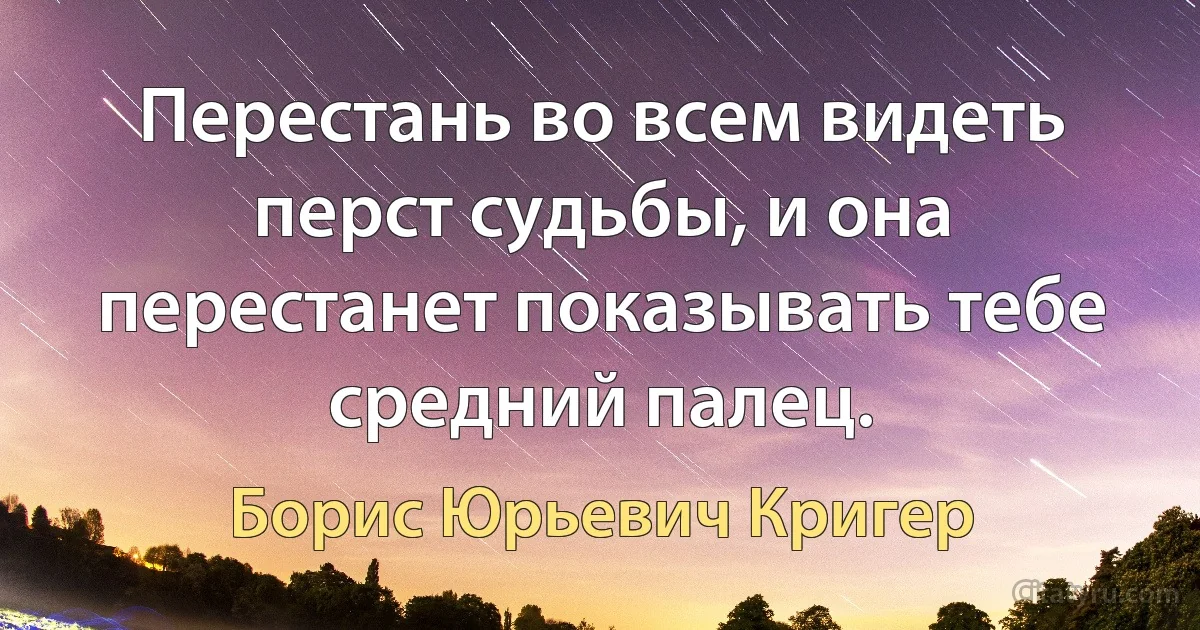 Перестань во всем видеть перст судьбы, и она перестанет показывать тебе средний палец. (Борис Юрьевич Кригер)