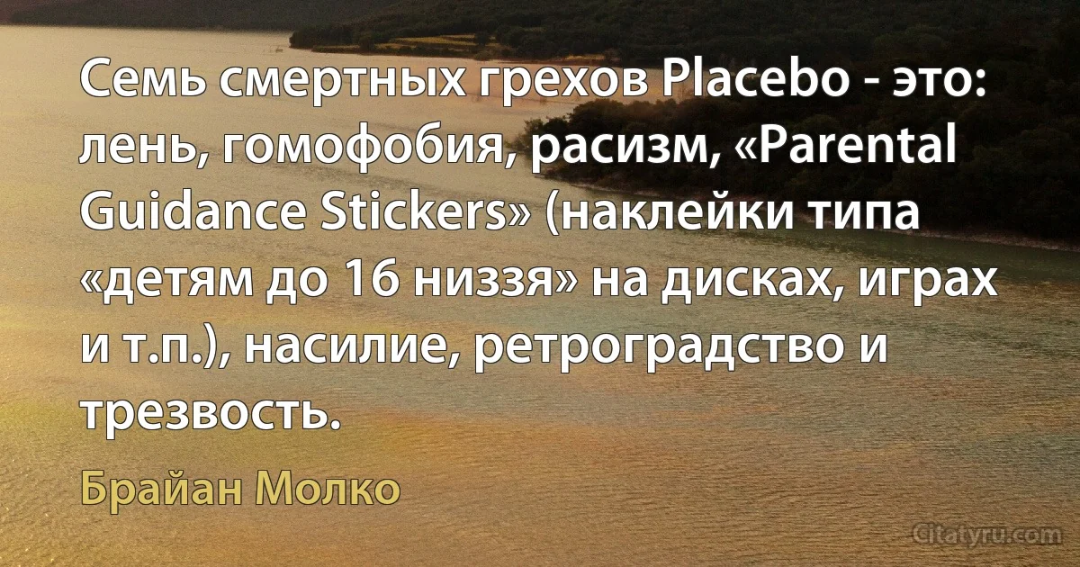 Семь смертных грехов Placebo - это: лень, гомофобия, расизм, «Parental Guidance Stickers» (наклейки типа «детям до 16 низзя» на дисках, играх и т.п.), насилие, ретроградство и трезвость. (Брайан Молко)