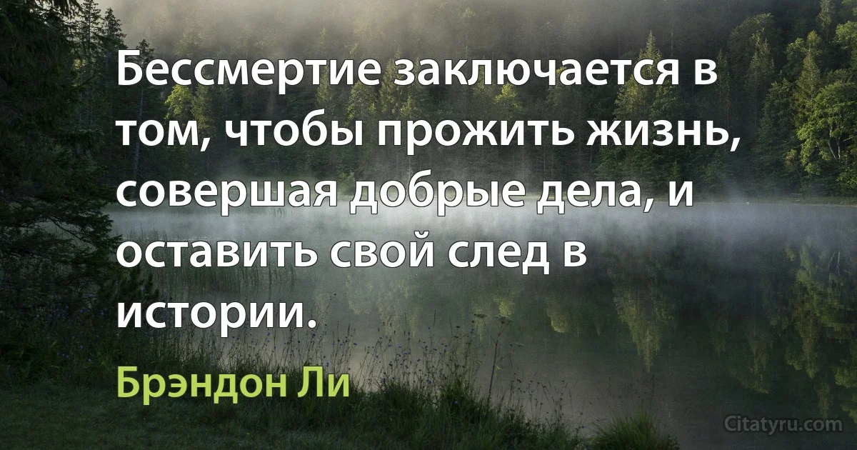 Бессмертие заключается в том, чтобы прожить жизнь, совершая добрые дела, и оставить свой след в истории. (Брэндон Ли)