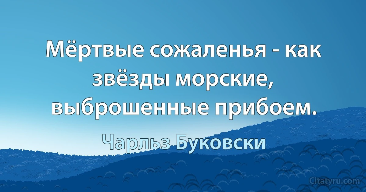 Мёртвые сожаленья - как звёзды морские, выброшенные прибоем. (Чарльз Буковски)