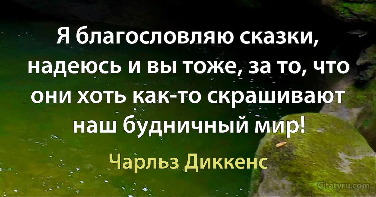 Я благословляю сказки, надеюсь и вы тоже, за то, что они хоть как-то скрашивают наш будничный мир! (Чарльз Диккенс)