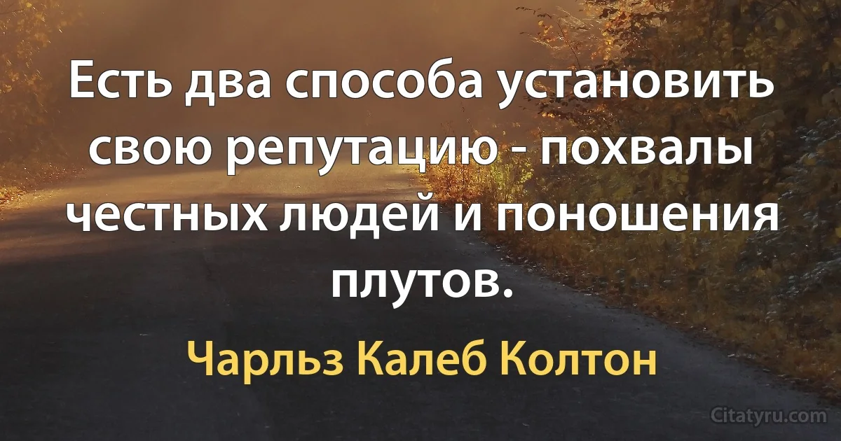 Есть два способа установить свою репутацию - похвалы честных людей и поношения плутов. (Чарльз Калеб Колтон)