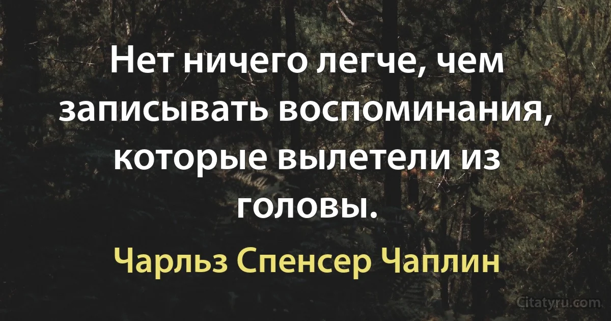 Нет ничего легче, чем записывать воспоминания, которые вылетели из головы. (Чарльз Спенсер Чаплин)