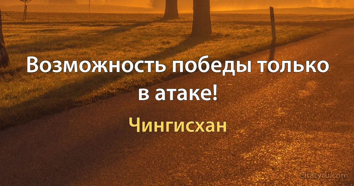 Возможность победы только в атаке! (Чингисхан)