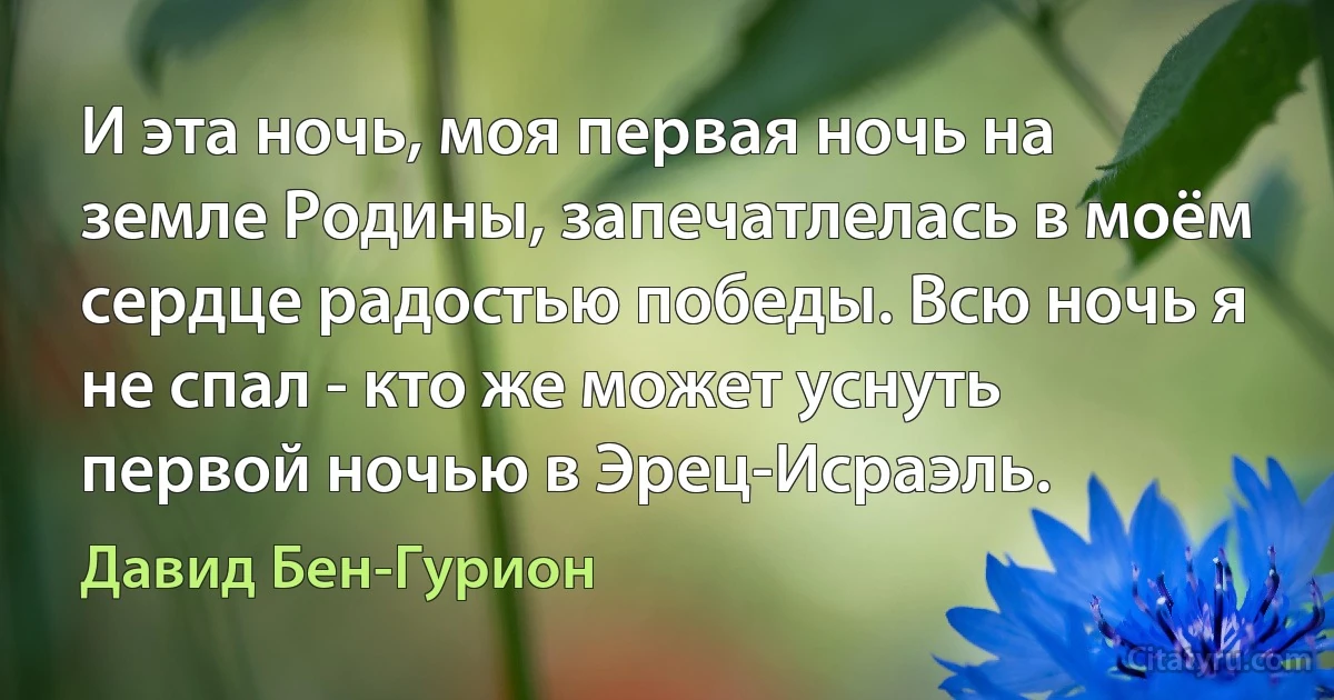 И эта ночь, моя первая ночь на земле Родины, запечатлелась в моём сердце радостью победы. Всю ночь я не спал - кто же может уснуть первой ночью в Эрец-Исраэль. (Давид Бен-Гурион)