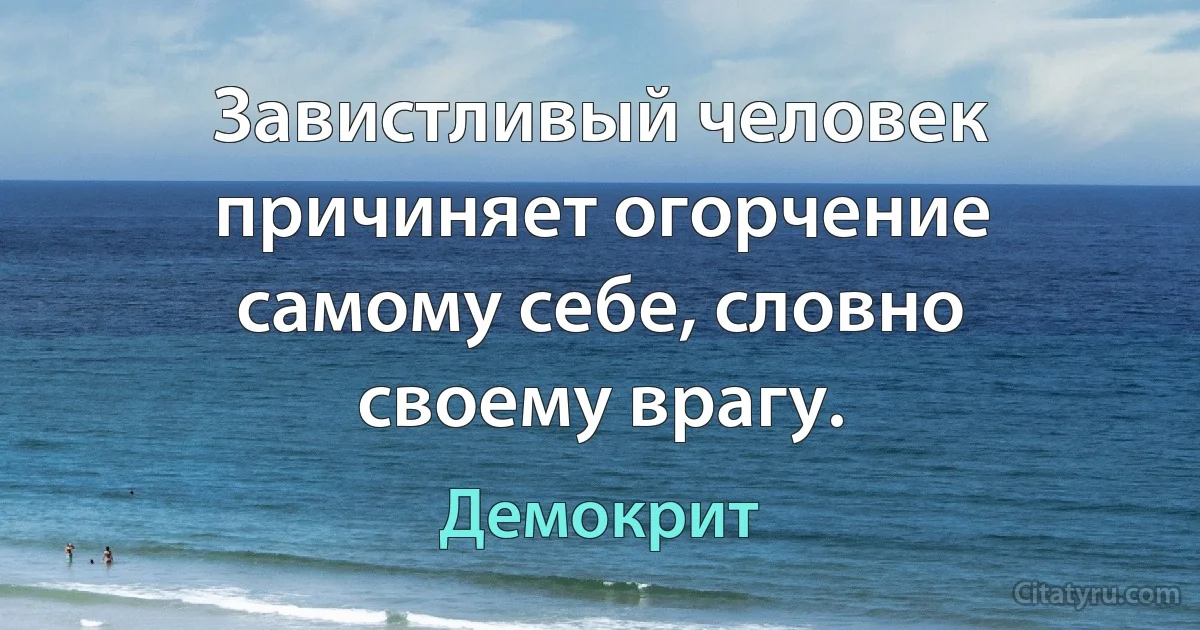 Завистливый человек причиняет огорчение самому себе, словно своему врагу. (Демокрит)