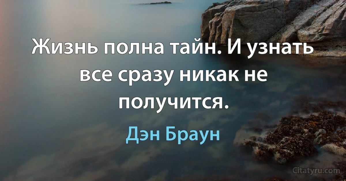 Жизнь полна тайн. И узнать все сразу никак не получится. (Дэн Браун)