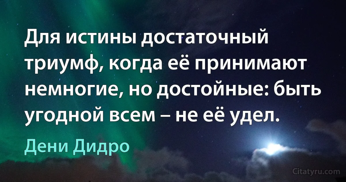 Для истины достаточный триумф, когда её принимают немногие, но достойные: быть угодной всем – не её удел. (Дени Дидро)