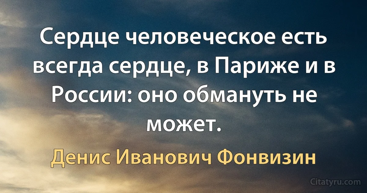 Сердце человеческое есть всегда сердце, в Париже и в России: оно обмануть не может. (Денис Иванович Фонвизин)